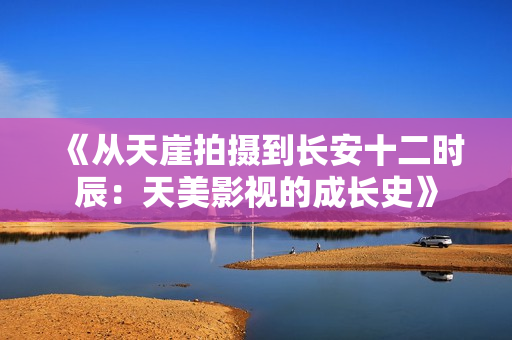 《从天崖拍摄到长安十二时辰：天美影视的成长史》