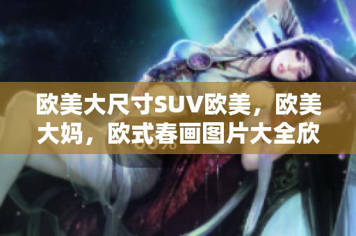 欧美大尺寸SUV欧美，欧美大妈，欧式春画图片大全欣赏简单859