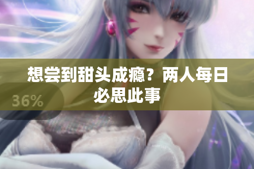 想尝到甜头成瘾？两人每日必思此事