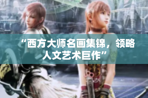 “西方大师名画集锦，领略人文艺术巨作”
