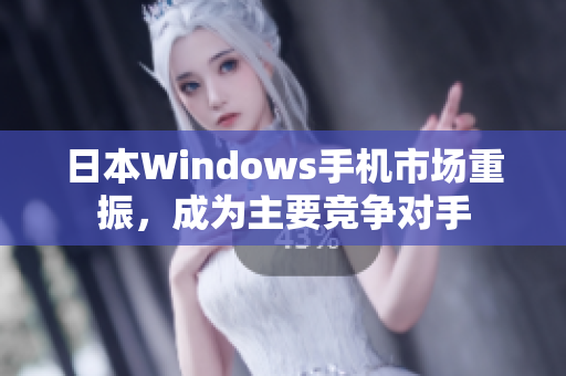 日本Windows手机市场重振，成为主要竞争对手