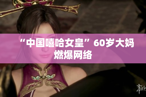 “中国嘻哈女皇”60岁大妈燃爆网络