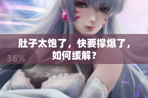 肚子太饱了，快要撑爆了，如何缓解？