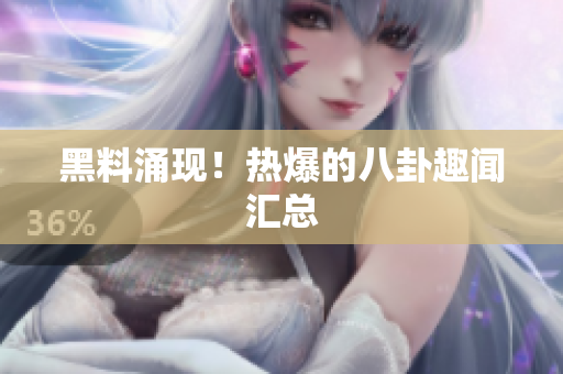 黑料涌现！热爆的八卦趣闻汇总