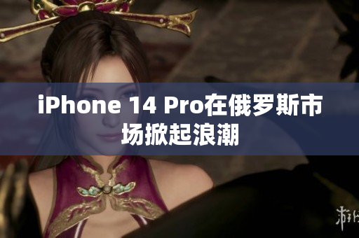 iPhone 14 Pro在俄罗斯市场掀起浪潮