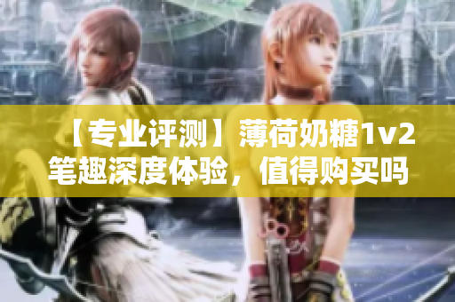 【专业评测】薄荷奶糖1v2笔趣深度体验，值得购买吗？