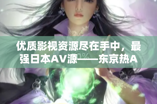 优质影视资源尽在手中，最强日本AV源——东京热APP！