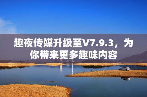 趣夜传媒升级至V7.9.3，为你带来更多趣味内容