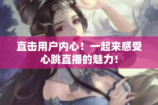 直击用户内心！一起来感受心跳直播的魅力！