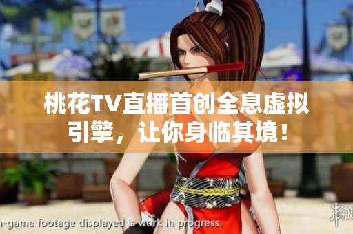 桃花TV直播首创全息虚拟引擎，让你身临其境！