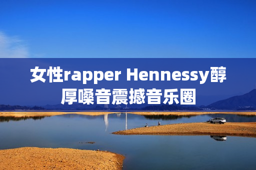 女性rapper Hennessy醇厚嗓音震撼音乐圈