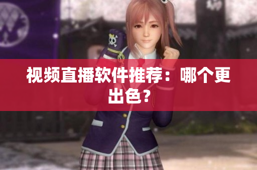 视频直播软件推荐：哪个更出色？