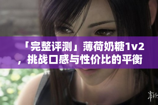 「完整评测」薄荷奶糖1v2，挑战口感与性价比的平衡！