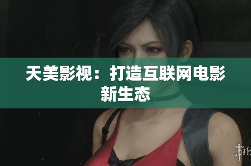 天美影视：打造互联网电影新生态