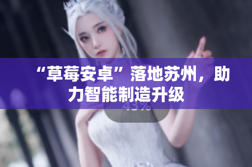 “草莓安卓”落地苏州，助力智能制造升级