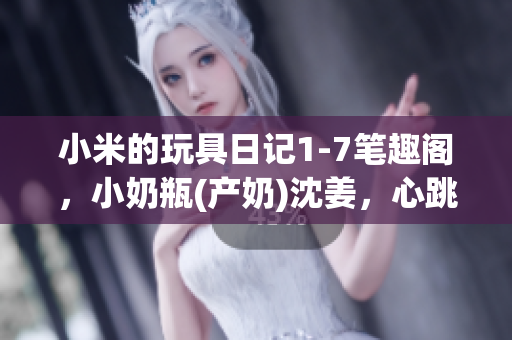 小米的玩具日记1-7笔趣阁，小奶瓶(产奶)沈姜，心跳直播924----wNhDWJAgOsPM