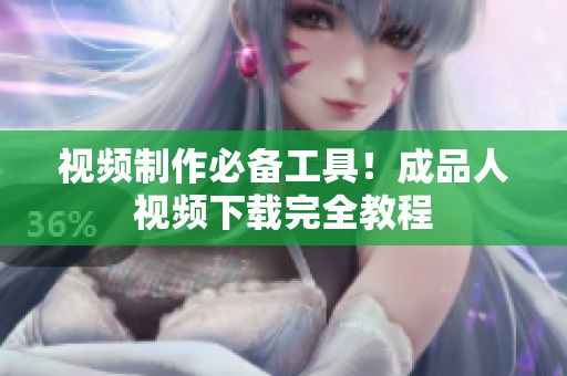 视频制作必备工具！成品人视频下载完全教程