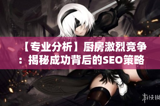 【专业分析】厨房激烈竞争：揭秘成功背后的SEO策略