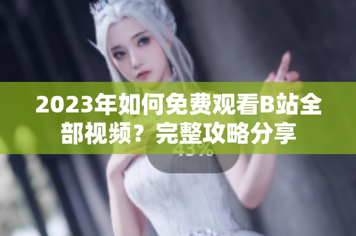 2023年如何免费观看B站全部视频？完整攻略分享