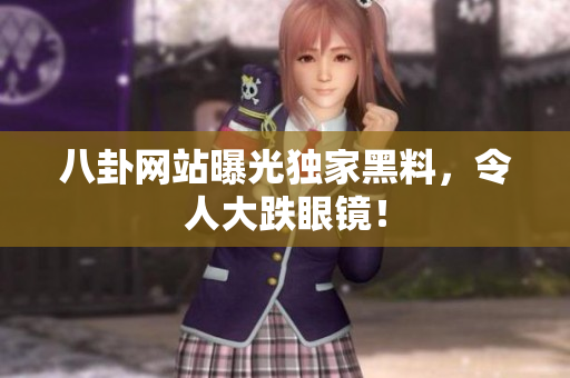 八卦网站曝光独家黑料，令人大跌眼镜！