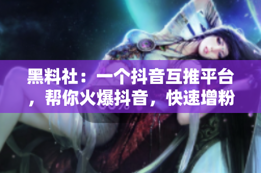 黑料社：一个抖音互推平台，帮你火爆抖音，快速增粉