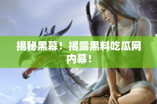 揭秘黑幕！揭露黑料吃瓜网内幕！