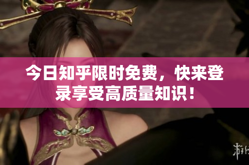 今日知乎限时免费，快来登录享受高质量知识！