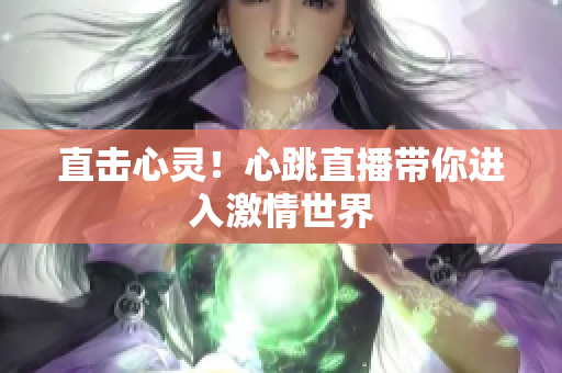 直击心灵！心跳直播带你进入激情世界