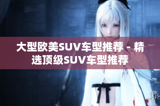 大型欧美SUV车型推荐 - 精选顶级SUV车型推荐