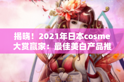 揭晓！2021年日本cosme大赏赢家：最佳美白产品推荐