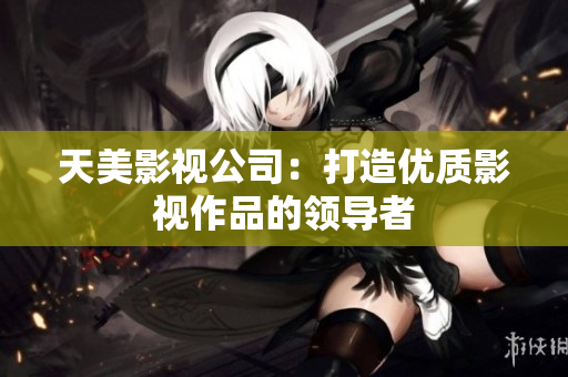天美影视公司：打造优质影视作品的领导者