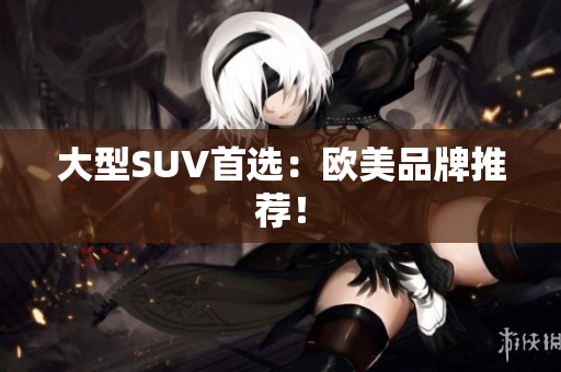 大型SUV首选：欧美品牌推荐！