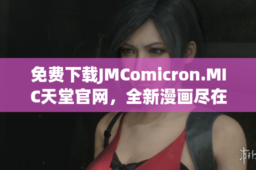 免费下载JMComicron.MIC天堂官网，全新漫画尽在其中