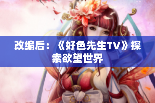 改编后：《好色先生TV》探索欲望世界
