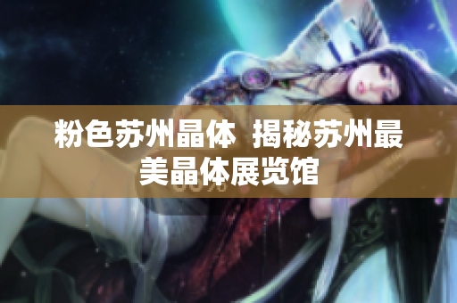 粉色苏州晶体  揭秘苏州最美晶体展览馆