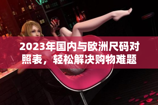 2023年国内与欧洲尺码对照表，轻松解决购物难题