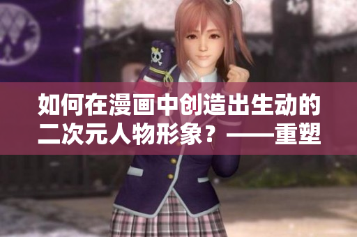 如何在漫画中创造出生动的二次元人物形象？——重塑二次元文化形象