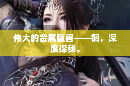 伟大的金属巨兽——铜，深度探秘。