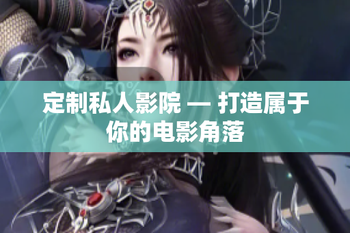 定制私人影院 — 打造属于你的电影角落