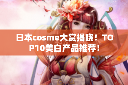 日本cosme大赏揭晓！TOP10美白产品推荐！