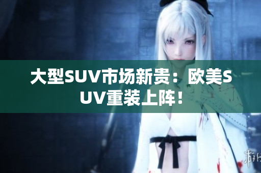 大型SUV市场新贵：欧美SUV重装上阵！