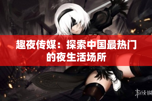 趣夜传媒：探索中国最热门的夜生活场所