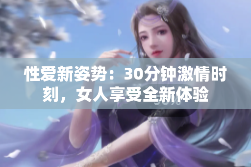 性爱新姿势：30分钟激情时刻，女人享受全新体验