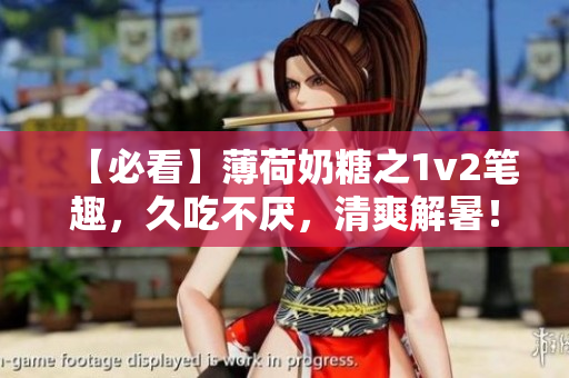 【必看】薄荷奶糖之1v2笔趣，久吃不厌，清爽解暑！