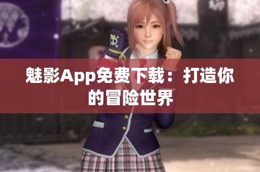 魅影App免费下载：打造你的冒险世界