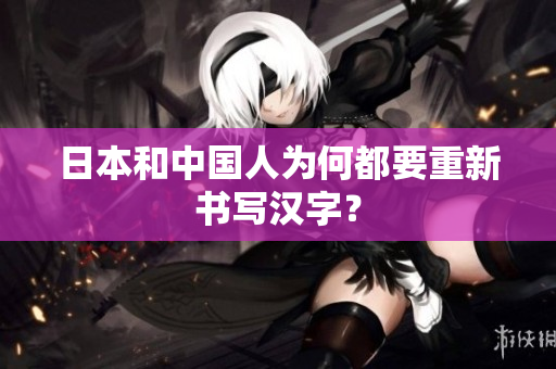日本和中国人为何都要重新书写汉字？