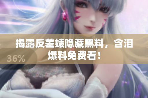 揭露反差婊隐藏黑料，含泪爆料免费看！
