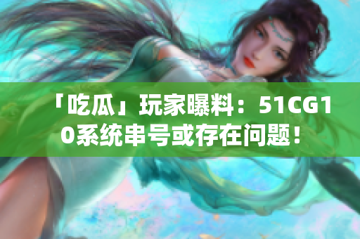 「吃瓜」玩家曝料：51CG10系统串号或存在问题！