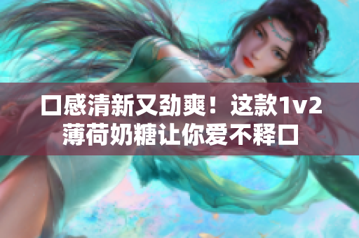 口感清新又劲爽！这款1v2薄荷奶糖让你爱不释口