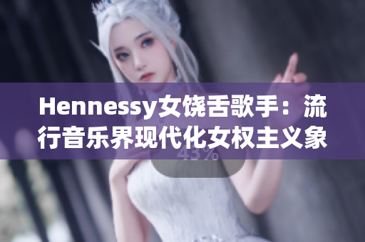 Hennessy女饶舌歌手：流行音乐界现代化女权主义象征